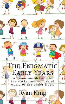 The Enigmatic Early Years: A humorous delve into the wacky and wonderful world of the under fives. by Ryan King