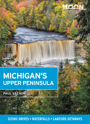 Moon Michigan's Upper Peninsula: Scenic Drives, Waterfalls, Lakeside Getaways by Paul Vachon