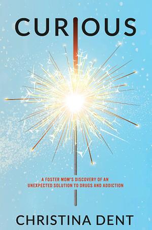 Curious: A Foster Mom's Discovery of an Unexpected Solution to Drugs and Addiction by Christina Dent