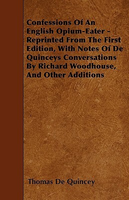 Confessions Of An English Opium-Eater - Reprinted From The First Edition, With Notes Of De Quinceys Conversations By Richard Woodhouse, And Other Addi by Thomas De Quincey