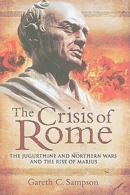 The Crisis of Rome: The Jugurthine and Northern Wars and the Rise of Marius by Gareth Sampson