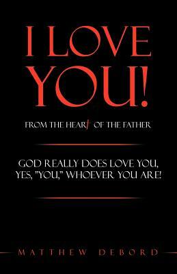 I Love You! from the Heart of the Father: God Really Does Love You, Yes, You, Whoever You Are! by Matthew Debord