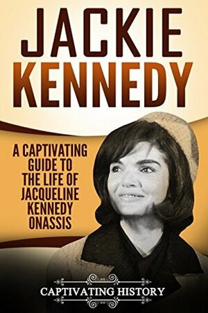 Jackie Kennedy: A Captivating Guide to the Life of Jacqueline Kennedy Onassis by Captivating History