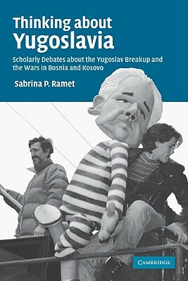 Thinking about Yugoslavia: Scholarly Debates about the Yugoslav Breakup and the Wars in Bosnia and Kosovo by Sabrina P. Ramet