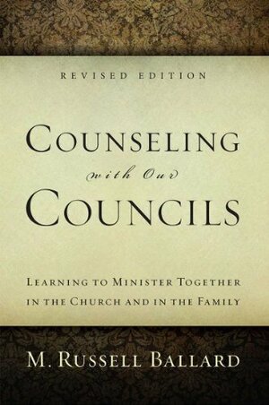 Counseling with Our Councils: Learning to Minister Together in the Church and in the Family by M. Russell Ballard