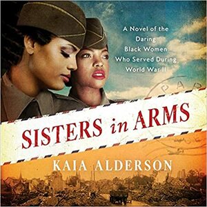 Sisters in Arms: A Novel of the Daring Black Women Who Served During World War II by Kaia Alderson