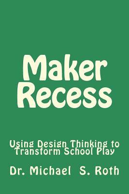 Maker Recess: Using Design Thinking to Transform School Play by Michael S. Roth