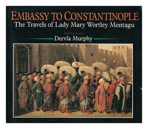 Embassy To Constantinople: The Travels Of Lady Mary Wortley Montagu by Mary Wortley Montagu