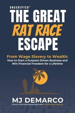 Unscripted - The Great Rat-Race Escape: From Wage Slavery to Wealth: How to Start a Purpose Driven Business and Win Financial Freedom for a Lifetime by M.J. DeMarco