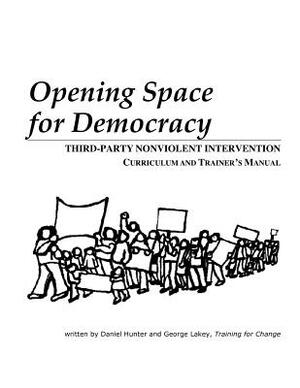 Opening Space for Democracy: Third-party Nonviolent Intervention Curriculum and Trainer's Manual by Daniel Hunter, George Lakey