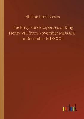 The Privy Purse Expenses of King Henry VIII from November MDXXIX, to December MDXXXII by Nicholas Harris Nicolas