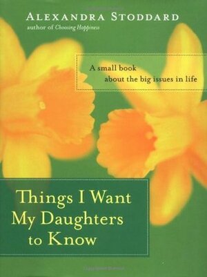 Things I Want My Daughters to Know: A Small Book About the Big Issues in Life by Alexandra Stoddard