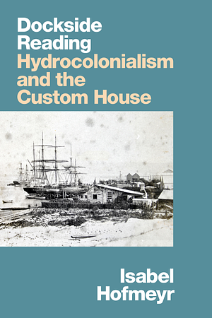 Dockside Reading: Hydrocolonialism and the Custom House by Isabel Hofmeyr