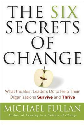 The Six Secrets of Change: What the Best Leaders Do to Help Their Organizations Survive and Thrive by Michael Fullan