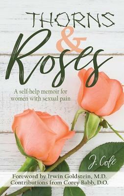 Thorns and Roses: A Self-Help Memoir for Women with Sexual Pain by J. Cole