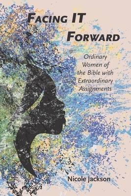 Facing IT Forward: Ordinary Women of the Bible with Extraordinary Assignments by Nicole Jackson