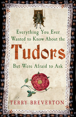 Everything You Ever Wanted to Know about the Tudors But Were Afraid to Ask by Terry Breverton