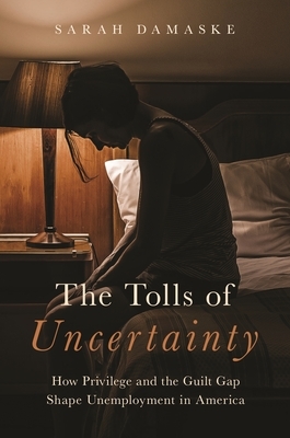 The Tolls of Uncertainty: How Privilege and the Guilt Gap Shape Unemployment in America by Sarah Damaske