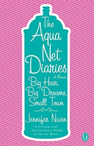 The Aqua Net Diaries: Big Hair, Big Dreams, Small Town by Jennifer Niven