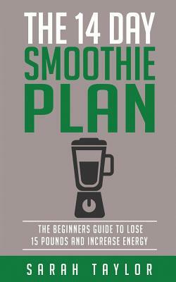 Smoothies: The 14 Day Green Smoothie Cleanse Plan - The Beginner's Guide To Losi by Sarah Taylor
