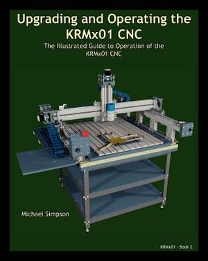 Upgrading and Operating the Krmx01 Cnc: The Illustrated Guide to the Operation of the Krmx01 Cnc by Michael Simpson