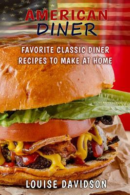 American Diner: Favorite Classic Dinner Recipes to Make at Home by Louise Davidson