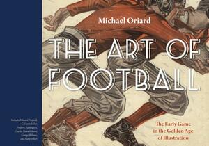 The Art of Football: The Early Game in the Golden Age of Illustration by Michael Oriard