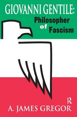 Giovanni Gentile: Philosopher of Fascism by A. James Gregor