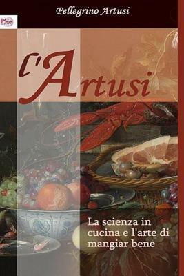 La Scienza in Cucina E l'Arte Di Mangiar Bene: Manuale Pratico Per Le Famiglie (790 Ricette) by Pellegrino Artusi