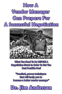 How A Vendor Manager Can Prepare For A Successful Negotiation: What You Need To Do BEFORE A Negotiation Starts In Order To Get The Best Possible Outco by Jim Anderson