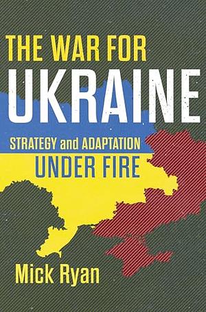 The War for Ukraine: Strategy and Adaptation Under Fire by Mick Ryan