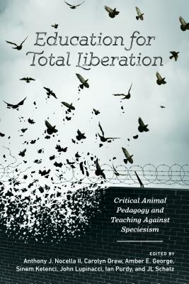 Education for Total Liberation; Critical Animal Pedagogy and Teaching Against Speciesism by 