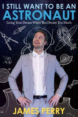 I Still Want to Be an Astronaut: Living Your Dream When You Dream Too Much by James Perry