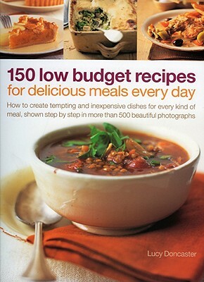 150 Low Budget Recipes for Delicious Meals Every Day: How to Create Tempting and Inexpensive Dishes for Every Kind of Meal, Shown Step by Step in More by Lucy Doncaster