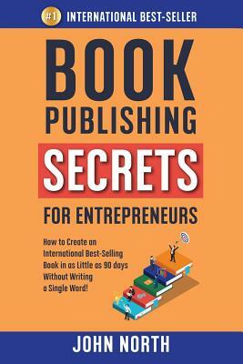 Book Publishing Secrets for Entrepreneurs: How to Create an International Best-Selling Book in as Little as 90 Days Without Writing a Single Word! by John North