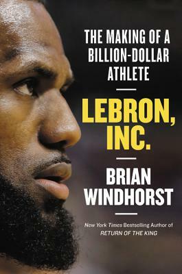 Lebron, Inc.: The Making of a Billion-Dollar Athlete by Brian Windhorst