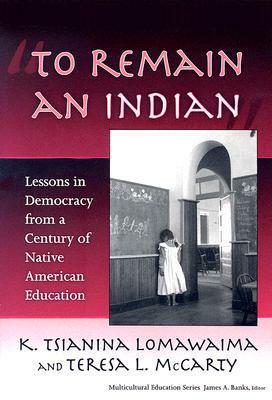 To Remain an Indian: Lessons in Democracy from a Century of Native American Education by Teresa L. McCarty, K. Tsianina Lomawaima