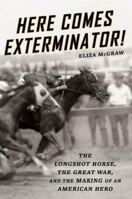 Here Comes Exterminator!: The Longshot Horse, the Great War, and the Making of an American Hero by Eliza McGraw