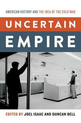 Uncertain Empire: American History and the Idea of the Cold War by Joel Isaac, Duncan Bell