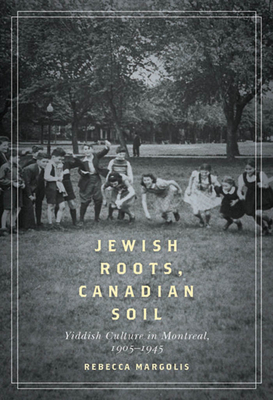 Jewish Roots, Canadian Soil: Yiddish Culture in Montreal, 1905-1945 by Rebecca Margolis