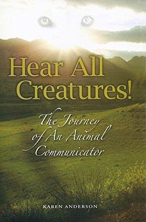 Hear All Creatures!: The Journey of an Animal Communicator by Karen A. Anderson, Karen A. Anderson