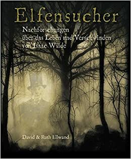 Elfensucher. Nachforschungen über das Leben und Verschwinden von Isaac Wilde by David Ellwand, Ruth Ellwand