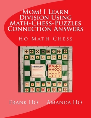 Mom! I Learn Division Using Math-Chess-Puzzles Connection Answers: Ho Math Chess Tutor Franchise Learning Centre by Frank Ho, Amanda Ho