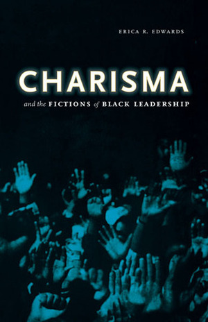 Charisma and the Fictions of Black Leadership by Erica R. Edwards