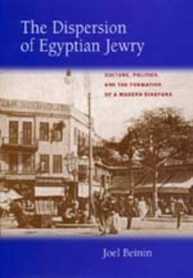 The Dispersion of Egyptian Jewry, Volume 11: Culture, Politics, and the Formation of a Modern Diaspora by Joel Beinin