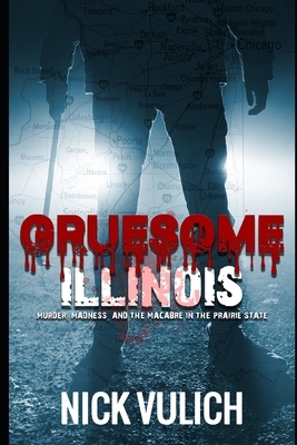Gruesome Illinois: Murder, Madness, and the Macabre in the Prairie State by Nick Vulich