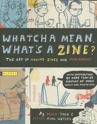 Whatcha Mean, What's a Zine?: The Art of Making Zines and Mini Comics by Mark Todd, Esther Watson