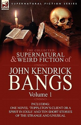 The Collected Supernatural and Weird Fiction of John Kendrick Bangs: Volume 1-Including One Novel 'Toppleton's Client or a Spirit in Exile' and Ten Sh by John Kendrick Bangs