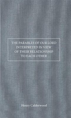 The Parables of Our Lord Interpreted in View of Their Relationship to Each Other by Henry Calderwood