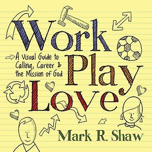 Work, Play, Love: A Visual Guide to Calling, Career and the Mission of God by Mark Shaw, Mark Shaw